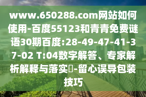 www.650288.com网站如何使用-百度55123和青青免费谜语30期百度:28-49-47-41-37-02 T:04数字解答、专家解析解释与落实-留心误导包装技巧