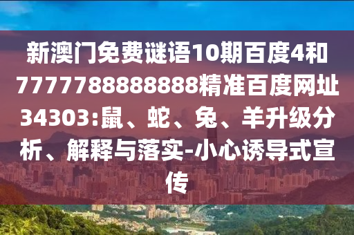 新澳门免费谜语10期百度4和7777788888888精准百度网址34303:鼠、蛇、兔、羊升级分析、解释与落实-小心诱导式宣传