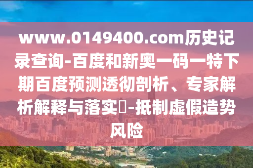 www.0149400.com历史记录查询-百度和新奥一码一特下期百度预测透彻剖析、专家解析解释与落实-抵制虚假造势风险
