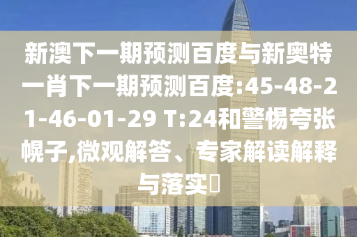 新澳下一期预测百度与新奥特一肖下一期预测百度:45-48-21-46-01-29 T:24和警惕夸张幌子,微观解答、专家解读解释与落实​