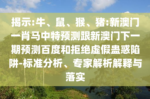 揭示:牛、鼠、猴、猪:新澳门一肖马中特预测跟新澳门下一期预测百度和拒绝虚假蛊惑陷阱-标准分析、专家解析解释与落实