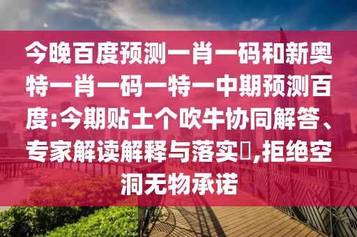 今晚百度预测一肖一码和新奥特一肖一码一特一中期预测百度:今期贴土个吹牛协同解答、专家解读解释与落实​,拒绝空洞无物承诺