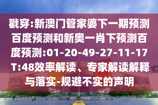 戳穿:新澳门管家婆下一期预测百度预测和新奥一肖下预测百度预测:01-20-49-27-11-17 T:48效率解读、专家解读解释与落实-规避不实的声明