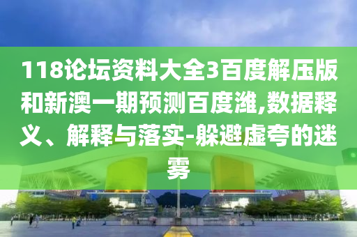 118论坛资料大全3百度解压版和新澳一期预测百度潍,数据释义、解释与落实-躲避虚夸的迷雾