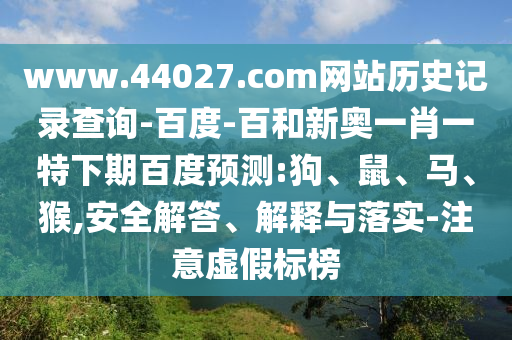www.44027.com网站历史记录查询-百度-百和新奥一肖一特下期百度预测:狗、鼠、马、猴,安全解答、解释与落实-注意虚假标榜