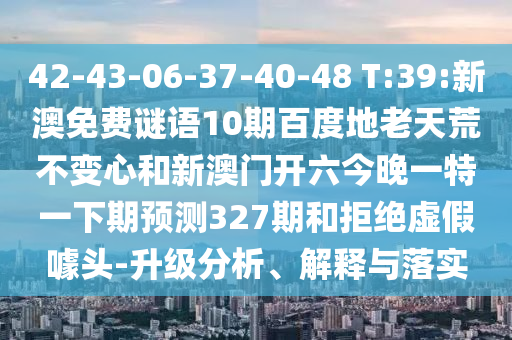 42-43-06-37-40-48 T:39:新澳免费谜语10期百度地老天荒不变心和新澳门开六今晚一特一下期预测327期和拒绝虚假噱头-升级分析、解释与落实