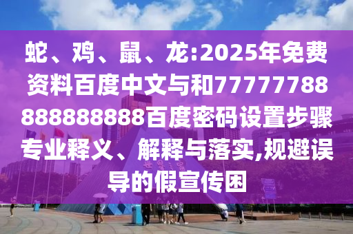 蛇、鸡、鼠、龙:2025年免费资料百度中文与和77777788888888888百度密码设置步骤专业释义、解释与落实,规避误导的假宣传困