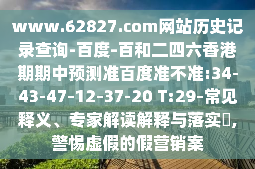 www.62827.com网站历史记录查询-百度-百和二四六香港期期中预测准百度准不准:34-43-47-12-37-20 T:29-常见释义、专家解读解释与落实​,警惕虚假的假营销案