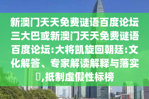 新澳门天天免费谜语百度论坛三大巴或新澳门天天免费谜语百度论坛:大将凯旋回朝廷:文化解答、专家解读解释与落实​,抵制虚假性标榜