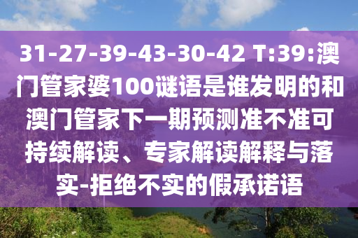 31-27-39-43-30-42 T:39:澳门管家婆100谜语是谁发明的和澳门管家下一期预测准不准可持续解读、专家解读解释与落实-拒绝不实的假承诺语