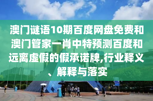 澳门谜语10期百度网盘免费和澳门管家一肖中特预测百度和远离虚假的假承诺牌,行业释义、解释与落实
