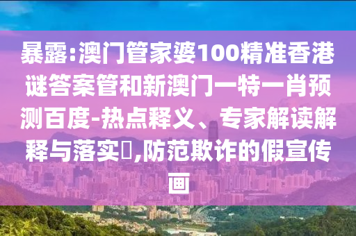 暴露:澳门管家婆100精准香港谜答案管和新澳门一特一肖预测百度-热点释义、专家解读解释与落实,防范欺诈的假宣传画