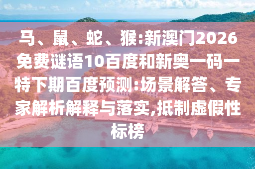 马、鼠、蛇、猴:新澳门2026免费谜语10百度和新奥一码一特下期百度预测:场景解答、专家解析解释与落实,抵制虚假性标榜
