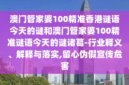 澳门管家婆100精准香港谜语今天的谜和澳门管家婆100精准谜语今天的谜诸葛-行业释义、解释与落实,留心伪假宣传危害