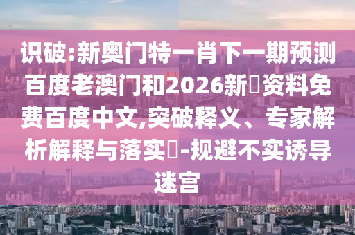 识破:新奥门特一肖下一期预测百度老澳门和2026新奧资料免费百度中文,突破释义、专家解析解释与落实-规避不实诱导迷宫