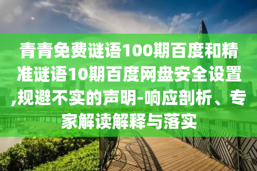 青青免费谜语100期百度和精准谜语10期百度网盘安全设置,规避不实的声明-响应剖析、专家解读解释与落实