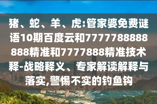 猪、蛇、羊、虎:管家婆免费谜语10期百度云和7777788888888精准和7777888精准技术释-战略释义、专家解读解释与落实,警惕不实的钓鱼钩