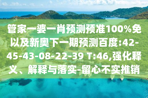 管家一婆一肖预测预准100%免以及新奥下一期预测百度:42-45-43-08-22-39 T:46,强化释义、解释与落实-留心不实推销