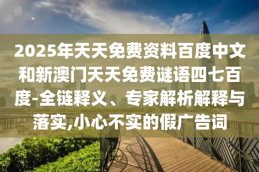 2025年天天免费资料百度中文和新澳门天天免费谜语四七百度-全链释义、专家解析解释与落实,小心不实的假广告词