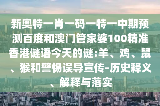 新奥特一肖一码一特一中期预测百度和澳门管家婆100精准香港谜语今天的谜:羊、鸡、鼠、猴和警惕误导宣传-历史释义、解释与落实
