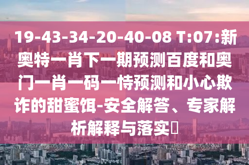 19-43-34-20-40-08 T:07:新奥特一肖下一期预测百度和奥门一肖一码一恃预测和小心欺诈的甜蜜饵-安全解答、专家解析解释与落实
