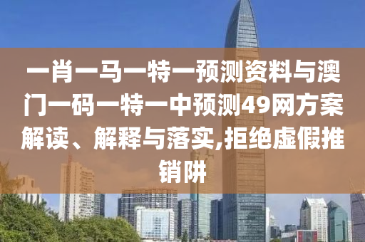 一肖一马一特一预测资料与澳门一码一特一中预测49网方案解读、解释与落实,拒绝虚假推销阱