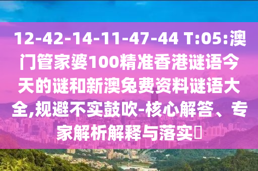 12-42-14-11-47-44 T:05:澳门管家婆100精准香港谜语今天的谜和新澳兔费资料谜语大全,规避不实鼓吹-核心解答、专家解析解释与落实​