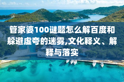 管家婆100谜题怎么解百度和躲避虚夸的迷雾,文化释义、解释与落实