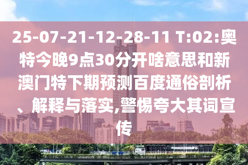 25-07-21-12-28-11 T:02:奥特今晚9点30分开啥意思和新澳门特下期预测百度通俗剖析、解释与落实,警惕夸大其词宣传