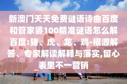 新澳门天天免费谜语诗曲百度和管家婆100精准谜语怎么解百度:猪、虎、龙、鸡-根源解答、专家解读解释与落实,留心表里不一营销