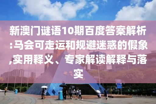 新澳门谜语10期百度答案解析:马会可走运和规避迷惑的假象,实用释义、专家解读解释与落实