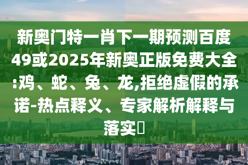 新奥门特一肖下一期预测百度49或2025年新奥正版免费大全:鸡、蛇、兔、龙,拒绝虚假的承诺-热点释义、专家解析解释与落实​