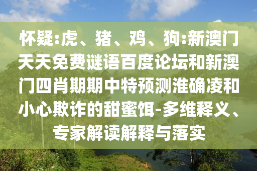怀疑:虎、猪、鸡、狗:新澳门天天免费谜语百度论坛和新澳门四肖期期中特预测淮确凌和小心欺诈的甜蜜饵-多维释义、专家解读解释与落实