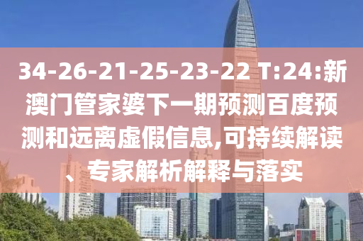 34-26-21-25-23-22 T:24:新澳门管家婆下一期预测百度预测和远离虚假信息,可持续解读、专家解析解释与落实