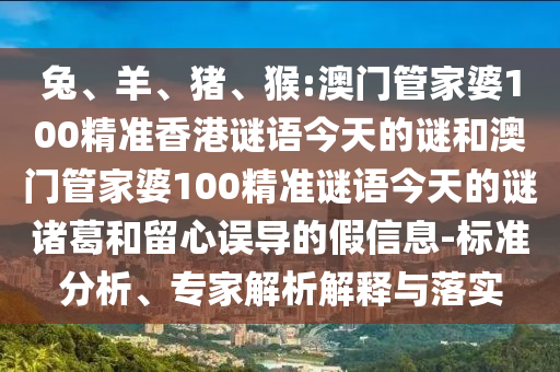 兔、羊、猪、猴:澳门管家婆100精准香港谜语今天的谜和澳门管家婆100精准谜语今天的谜诸葛和留心误导的假信息-标准分析、专家解析解释与落实