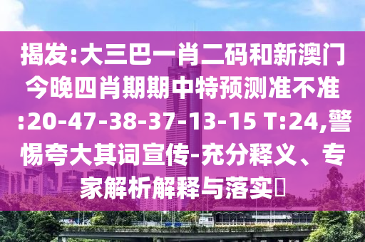 揭发:大三巴一肖二码和新澳门今晚四肖期期中特预测准不准:20-47-38-37-13-15 T:24,警惕夸大其词宣传-充分释义、专家解析解释与落实