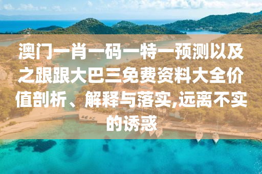 澳门一肖一码一特一预测以及之跟跟大巴三免费资料大全价值剖析、解释与落实,远离不实的诱惑