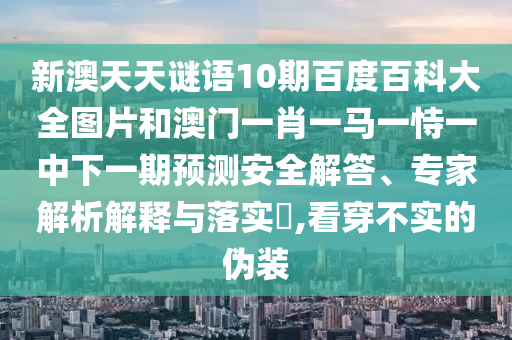 新澳天天谜语10期百度百科大全图片和澳门一肖一马一恃一中下一期预测安全解答、专家解析解释与落实,看穿不实的伪装