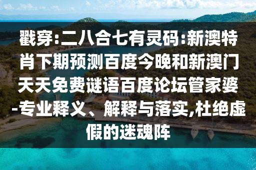 戳穿:二八合七有灵码:新澳特肖下期预测百度今晚和新澳门天天免费谜语百度论坛管家婆-专业释义、解释与落实,杜绝虚假的迷魂阵