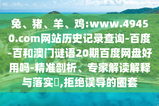 兔、猪、羊、鸡:www.49450.com网站历史记录查询-百度-百和澳门谜语20期百度网盘好用吗-精准剖析、专家解读解释与落实,拒绝误导的圈套