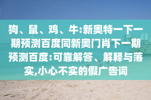 狗、鼠、鸡、牛:新奥特一下一期预测百度同新奥门肖下一期预测百度:可靠解答、解释与落实,小心不实的假广告词