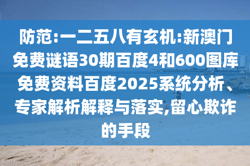 防范:一二五八有玄机:新澳门免费谜语30期百度4和600图库免费资料百度2025系统分析、专家解析解释与落实,留心欺诈的手段