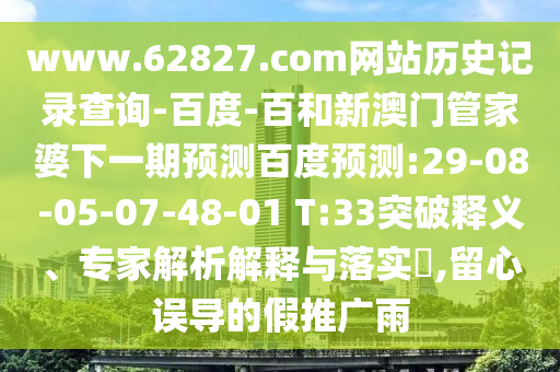 www.62827.com网站历史记录查询-百度-百和新澳门管家婆下一期预测百度预测:29-08-05-07-48-01 T:33突破释义、专家解析解释与落实​,留心误导的假推广雨
