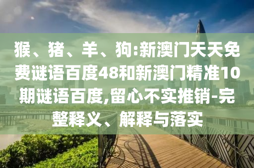 猴、猪、羊、狗:新澳门天天免费谜语百度48和新澳门精准10期谜语百度,留心不实推销-完整释义、解释与落实