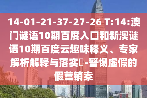 14-01-21-37-27-26 T:14:澳门谜语10期百度入口和新澳谜语10期百度云趣味释义、专家解析解释与落实​-警惕虚假的假营销案
