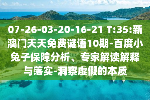 07-26-03-20-16-21 T:35:新澳门天天免费谜语10期-百度小兔子保障分析、专家解读解释与落实-洞察虚假的本质