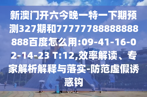 新澳门开六今晚一特一下期预测327期和77777788888888888百度怎么用:09-41-16-02-14-23 T:12,效率解读、专家解析解释与落实-防范虚假诱惑钩