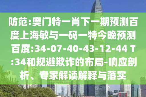 防范:奥门特一肖下一期预测百度上海敏与一码一特今晚预测百度:34-07-40-43-12-44 T:34和规避欺诈的布局-响应剖析、专家解读解释与落实