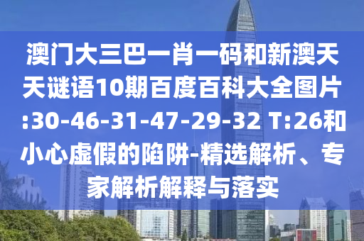 澳门大三巴一肖一码和新澳天天谜语10期百度百科大全图片:30-46-31-47-29-32 T:26和小心虚假的陷阱-精选解析、专家解析解释与落实