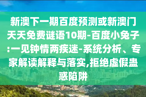 新澳下一期百度预测或新澳门天天免费谜语10期-百度小兔子:一见钟情两疾迷-系统分析、专家解读解释与落实,拒绝虚假蛊惑陷阱